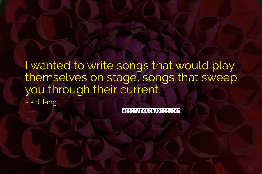 K.d. Lang Quotes: I wanted to write songs that would play themselves on stage, songs that sweep you through their current.