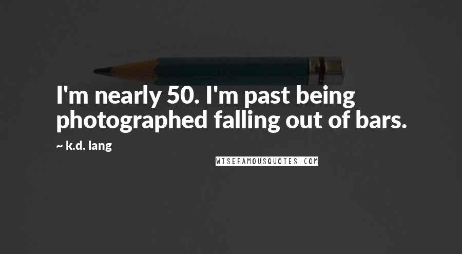 K.d. Lang Quotes: I'm nearly 50. I'm past being photographed falling out of bars.