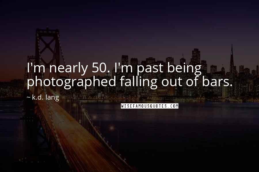 K.d. Lang Quotes: I'm nearly 50. I'm past being photographed falling out of bars.