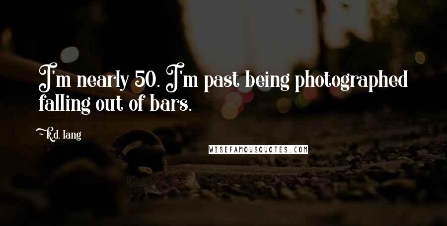K.d. Lang Quotes: I'm nearly 50. I'm past being photographed falling out of bars.