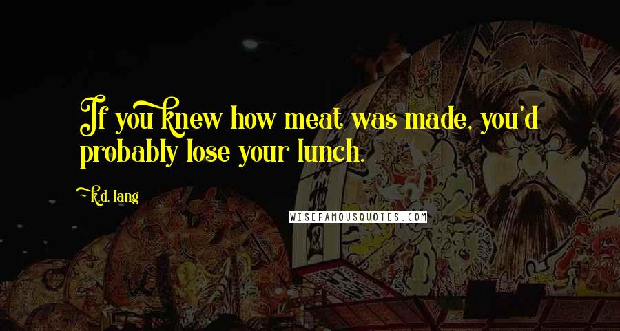 K.d. Lang Quotes: If you knew how meat was made, you'd probably lose your lunch.