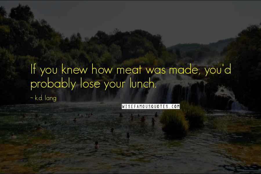 K.d. Lang Quotes: If you knew how meat was made, you'd probably lose your lunch.