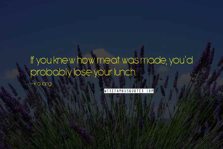 K.d. Lang Quotes: If you knew how meat was made, you'd probably lose your lunch.