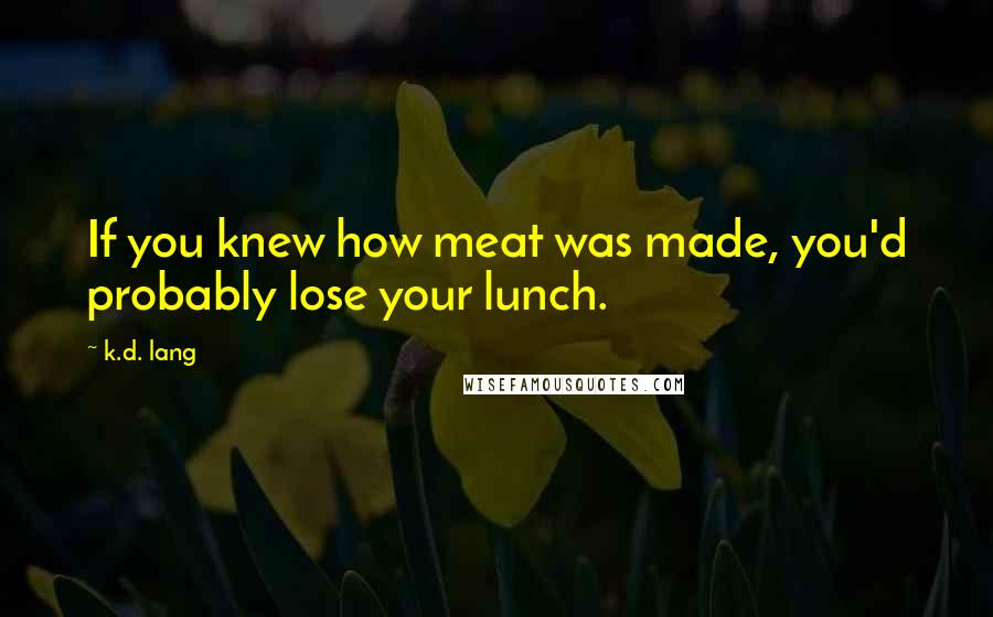 K.d. Lang Quotes: If you knew how meat was made, you'd probably lose your lunch.