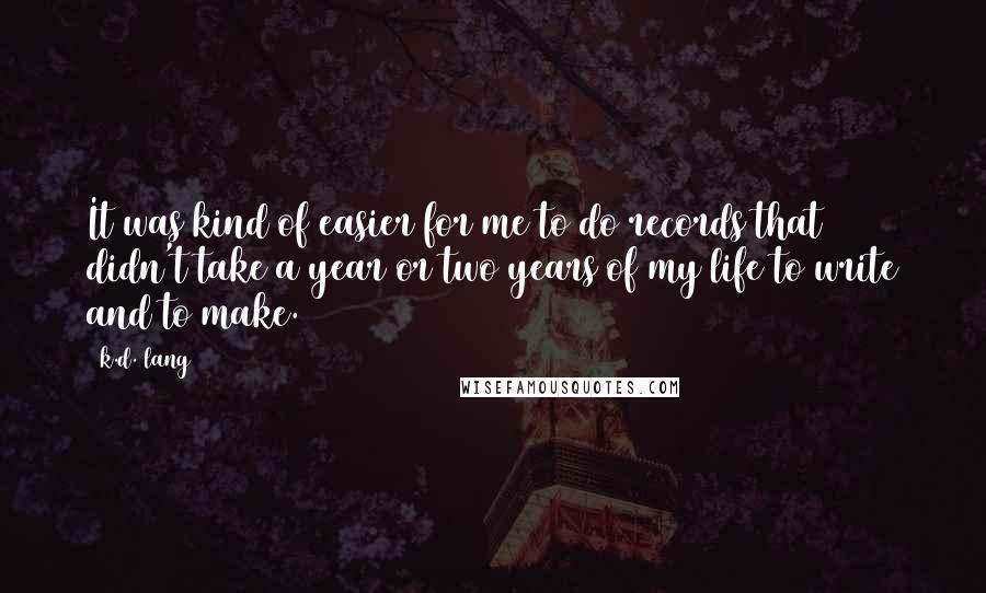 K.d. Lang Quotes: It was kind of easier for me to do records that didn't take a year or two years of my life to write and to make.