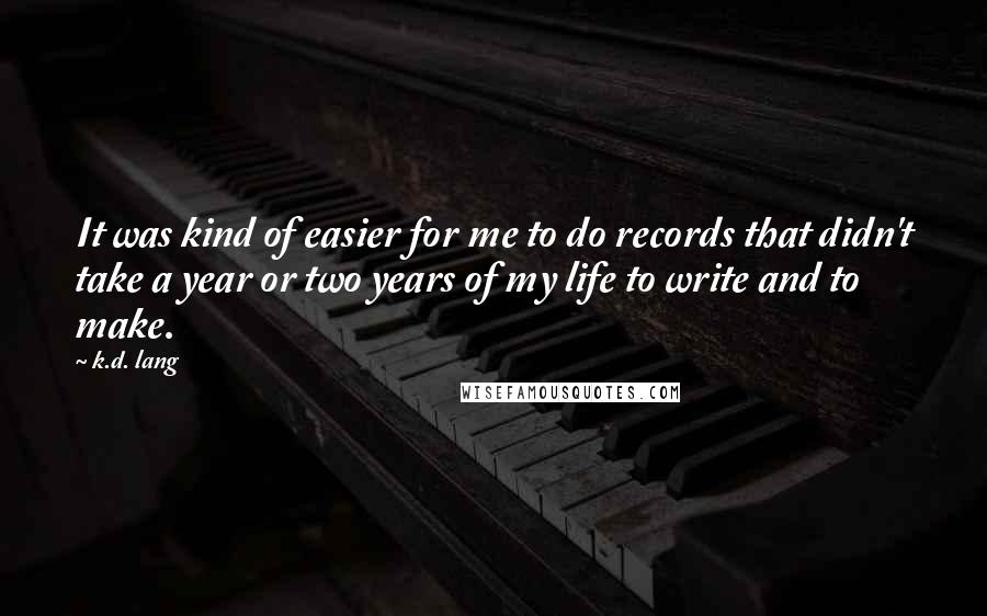 K.d. Lang Quotes: It was kind of easier for me to do records that didn't take a year or two years of my life to write and to make.