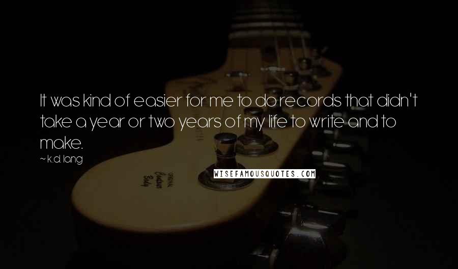 K.d. Lang Quotes: It was kind of easier for me to do records that didn't take a year or two years of my life to write and to make.