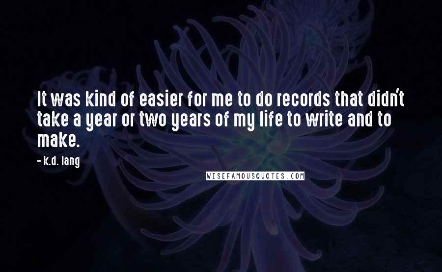 K.d. Lang Quotes: It was kind of easier for me to do records that didn't take a year or two years of my life to write and to make.