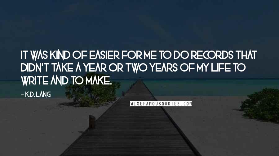 K.d. Lang Quotes: It was kind of easier for me to do records that didn't take a year or two years of my life to write and to make.