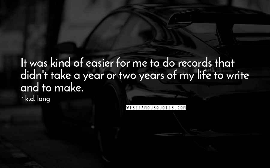 K.d. Lang Quotes: It was kind of easier for me to do records that didn't take a year or two years of my life to write and to make.