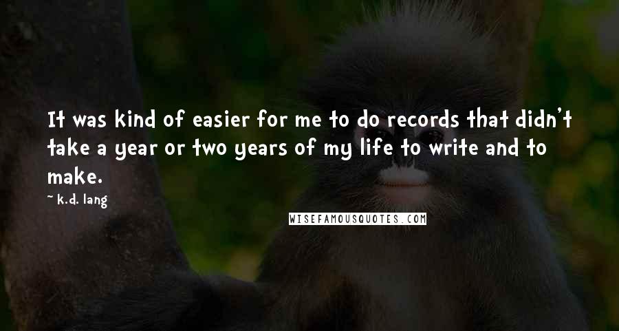 K.d. Lang Quotes: It was kind of easier for me to do records that didn't take a year or two years of my life to write and to make.