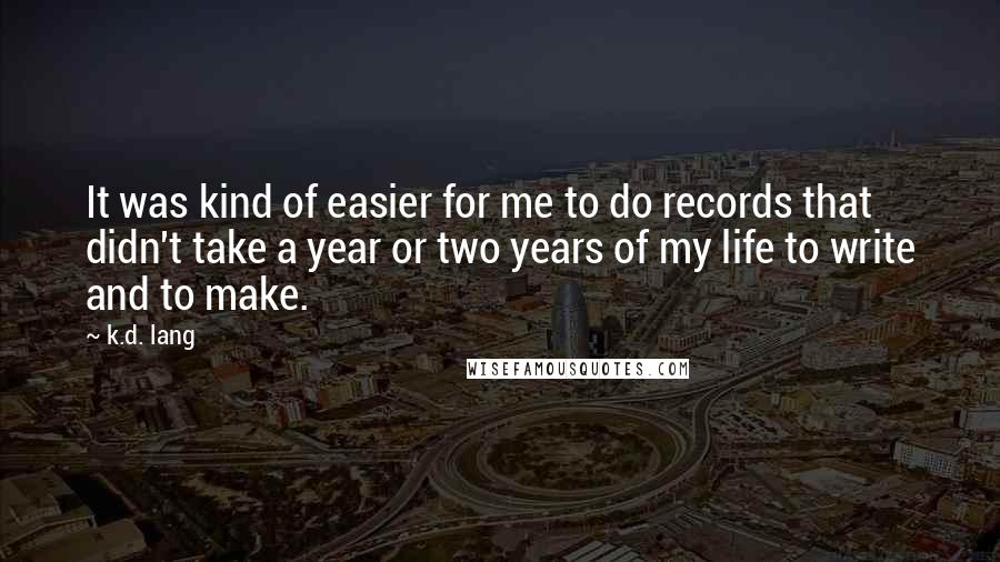 K.d. Lang Quotes: It was kind of easier for me to do records that didn't take a year or two years of my life to write and to make.