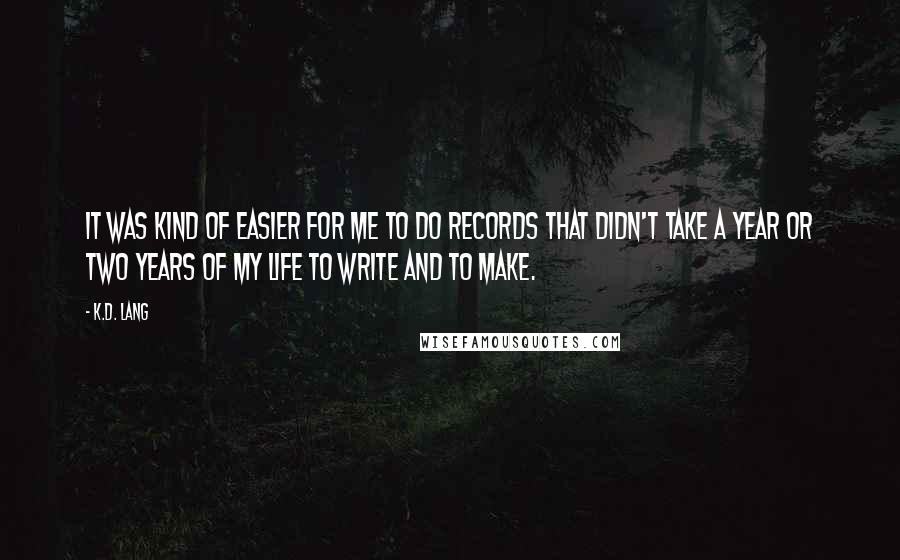 K.d. Lang Quotes: It was kind of easier for me to do records that didn't take a year or two years of my life to write and to make.