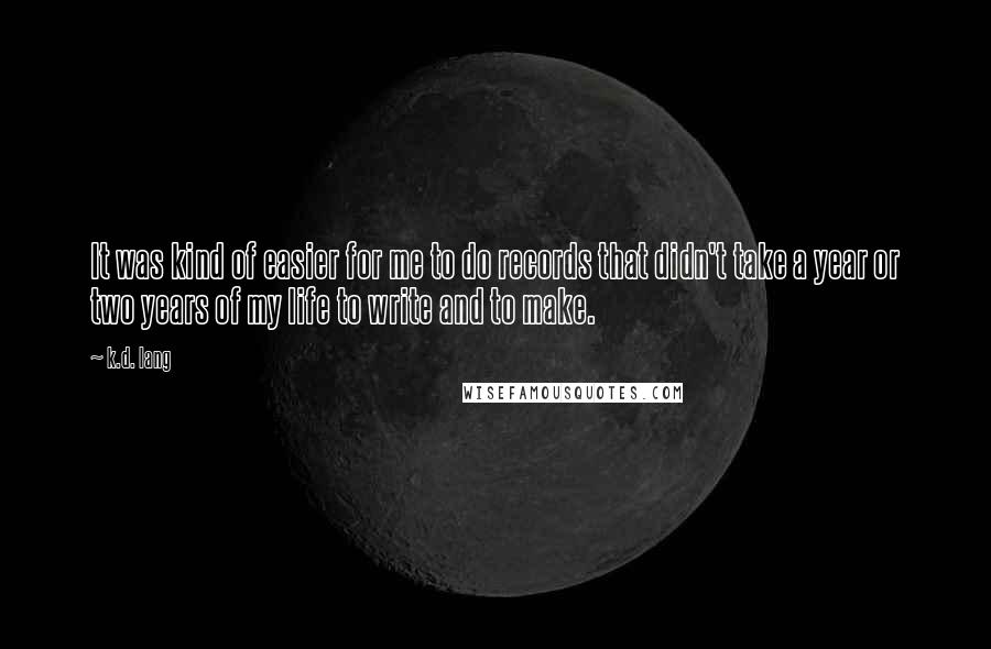 K.d. Lang Quotes: It was kind of easier for me to do records that didn't take a year or two years of my life to write and to make.