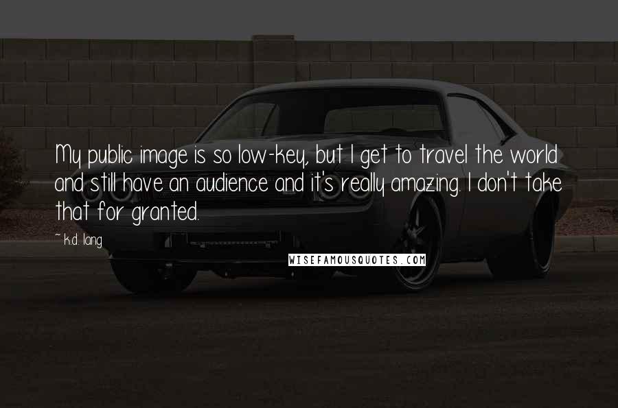 K.d. Lang Quotes: My public image is so low-key, but I get to travel the world and still have an audience and it's really amazing. I don't take that for granted.