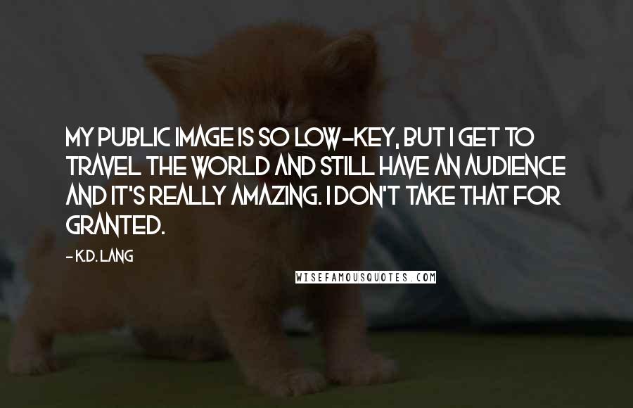 K.d. Lang Quotes: My public image is so low-key, but I get to travel the world and still have an audience and it's really amazing. I don't take that for granted.