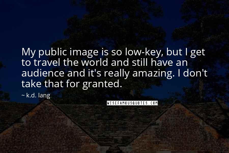 K.d. Lang Quotes: My public image is so low-key, but I get to travel the world and still have an audience and it's really amazing. I don't take that for granted.