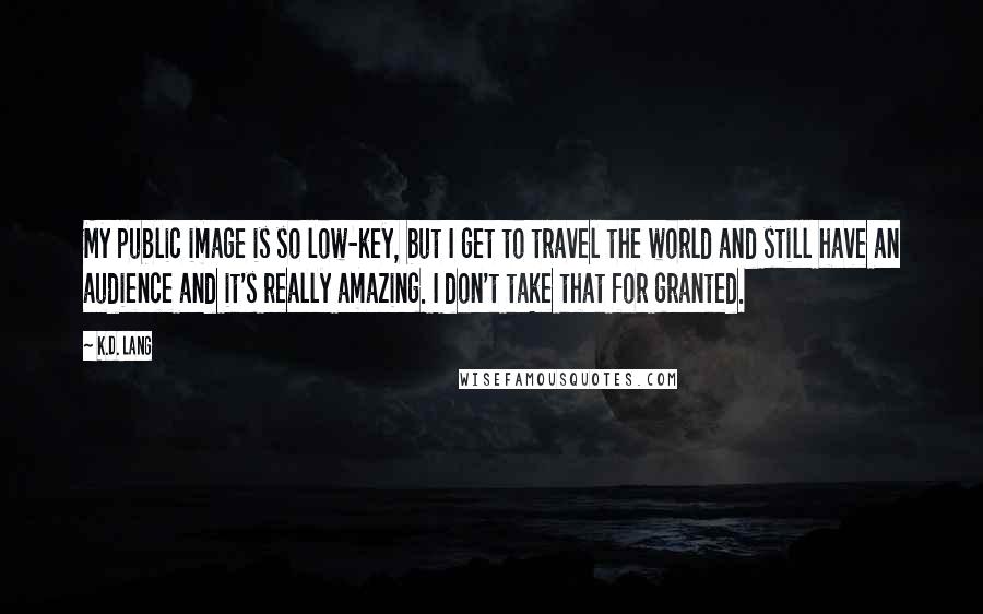 K.d. Lang Quotes: My public image is so low-key, but I get to travel the world and still have an audience and it's really amazing. I don't take that for granted.