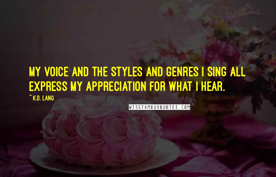 K.d. Lang Quotes: My voice and the styles and genres I sing all express my appreciation for what I hear.