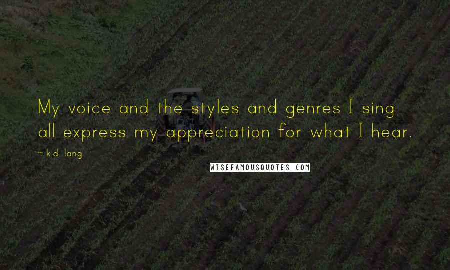 K.d. Lang Quotes: My voice and the styles and genres I sing all express my appreciation for what I hear.