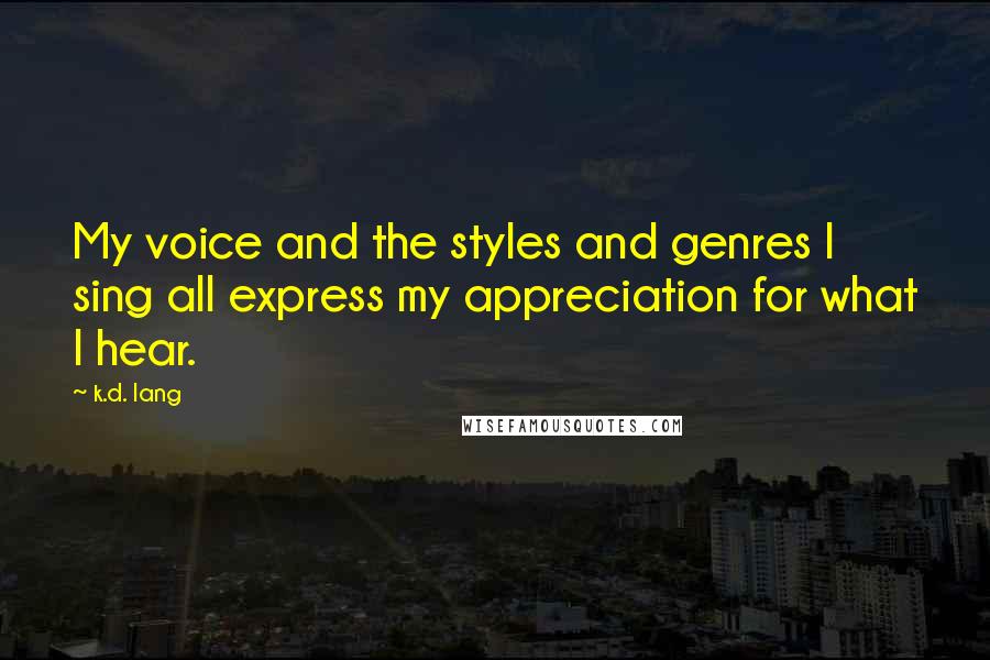 K.d. Lang Quotes: My voice and the styles and genres I sing all express my appreciation for what I hear.