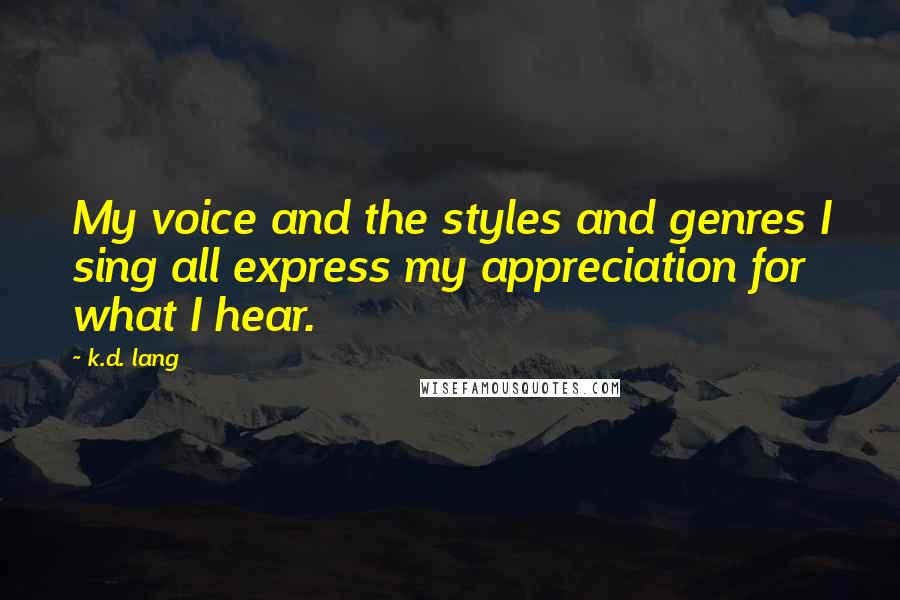 K.d. Lang Quotes: My voice and the styles and genres I sing all express my appreciation for what I hear.