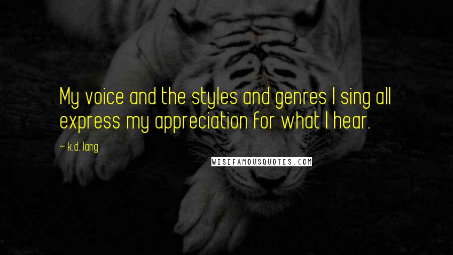 K.d. Lang Quotes: My voice and the styles and genres I sing all express my appreciation for what I hear.