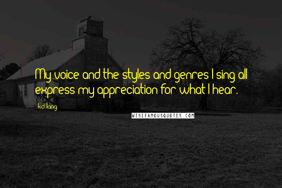 K.d. Lang Quotes: My voice and the styles and genres I sing all express my appreciation for what I hear.