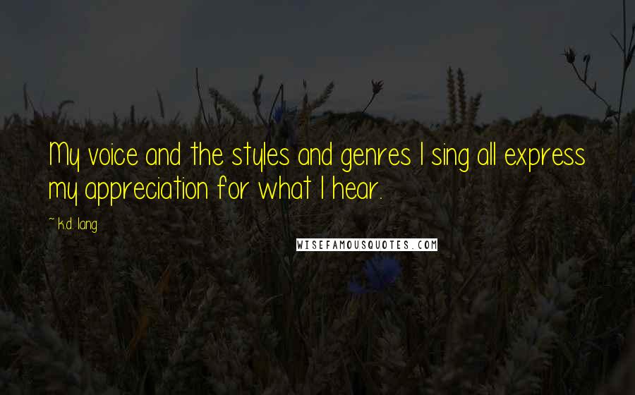 K.d. Lang Quotes: My voice and the styles and genres I sing all express my appreciation for what I hear.