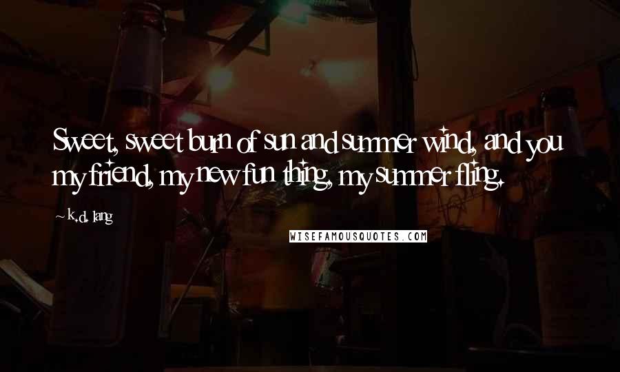 K.d. Lang Quotes: Sweet, sweet burn of sun and summer wind, and you my friend, my new fun thing, my summer fling.