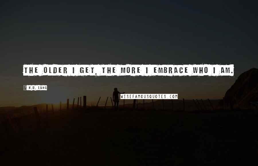 K.d. Lang Quotes: The older I get, the more I embrace who I am.