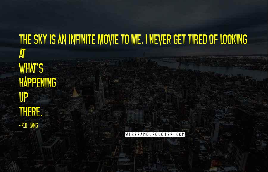 K.d. Lang Quotes: The sky is an infinite movie to me. I never get tired of looking at what's happening up there.