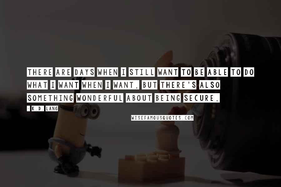 K.d. Lang Quotes: There are days when I still want to be able to do what I want when I want, but there's also something wonderful about being secure.