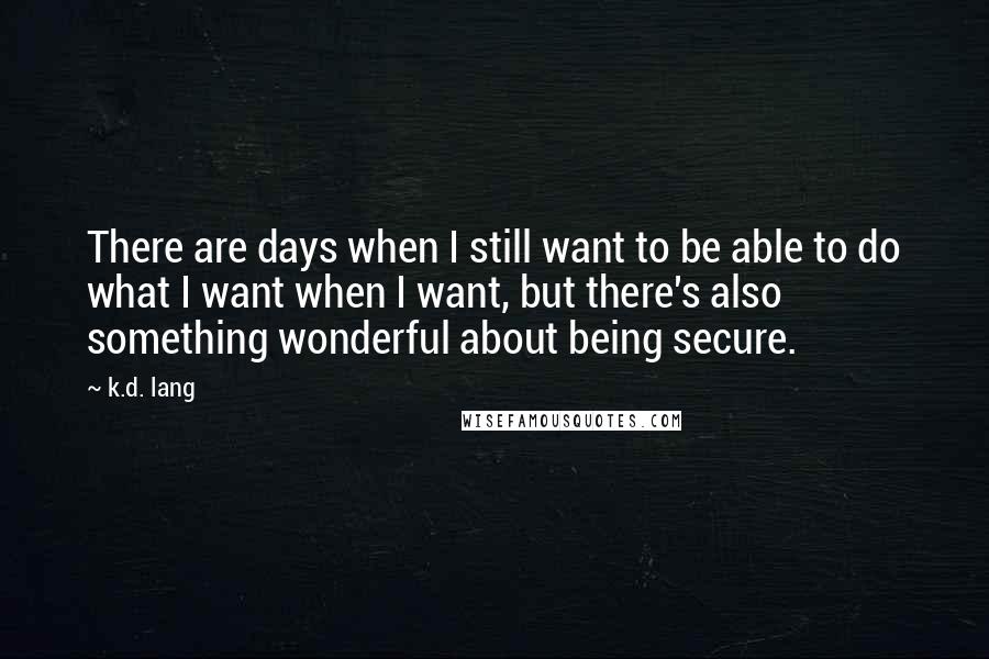 K.d. Lang Quotes: There are days when I still want to be able to do what I want when I want, but there's also something wonderful about being secure.