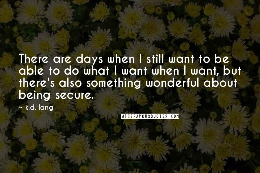 K.d. Lang Quotes: There are days when I still want to be able to do what I want when I want, but there's also something wonderful about being secure.