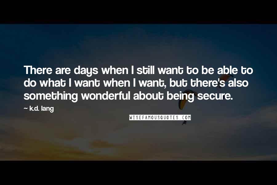 K.d. Lang Quotes: There are days when I still want to be able to do what I want when I want, but there's also something wonderful about being secure.