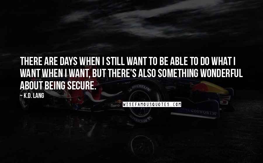 K.d. Lang Quotes: There are days when I still want to be able to do what I want when I want, but there's also something wonderful about being secure.