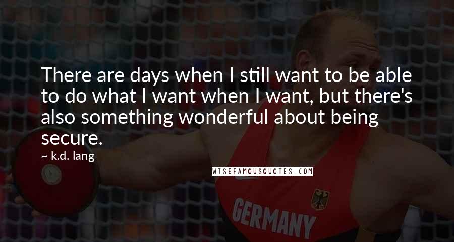 K.d. Lang Quotes: There are days when I still want to be able to do what I want when I want, but there's also something wonderful about being secure.