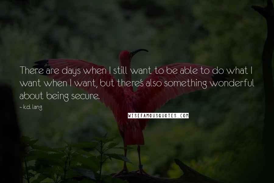 K.d. Lang Quotes: There are days when I still want to be able to do what I want when I want, but there's also something wonderful about being secure.