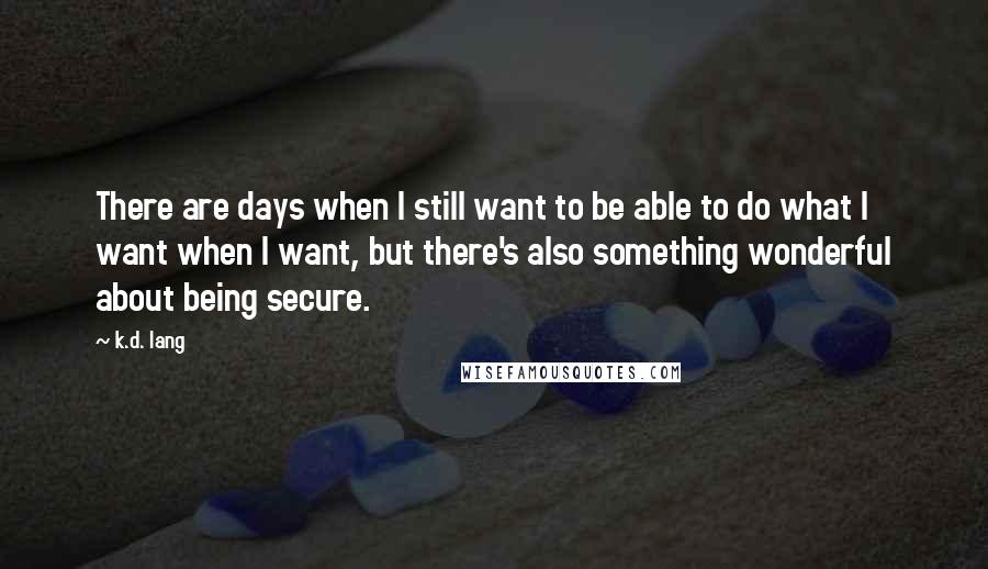 K.d. Lang Quotes: There are days when I still want to be able to do what I want when I want, but there's also something wonderful about being secure.