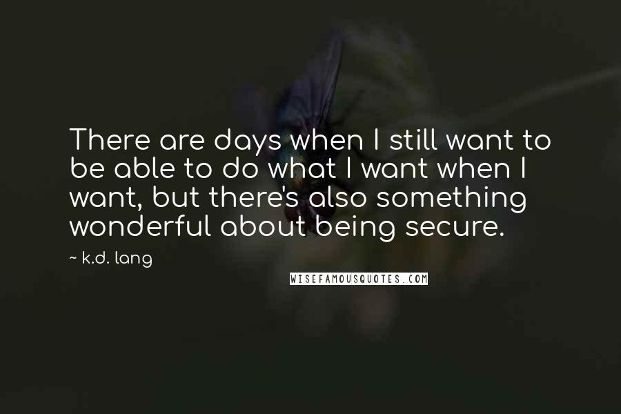 K.d. Lang Quotes: There are days when I still want to be able to do what I want when I want, but there's also something wonderful about being secure.