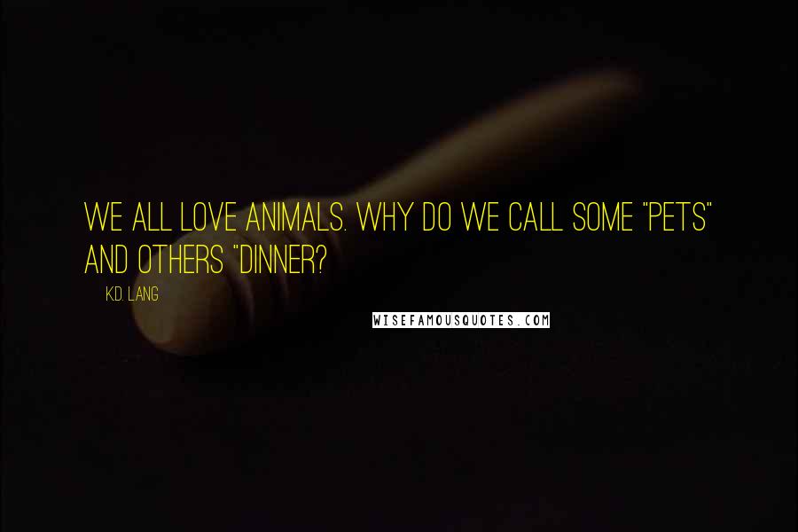 K.d. Lang Quotes: We all love animals. Why do we call some "pets" and others "dinner?