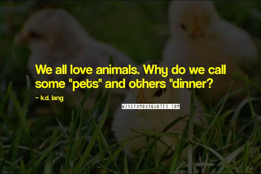 K.d. Lang Quotes: We all love animals. Why do we call some "pets" and others "dinner?