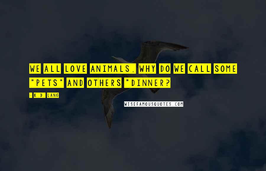 K.d. Lang Quotes: We all love animals. Why do we call some "pets" and others "dinner?