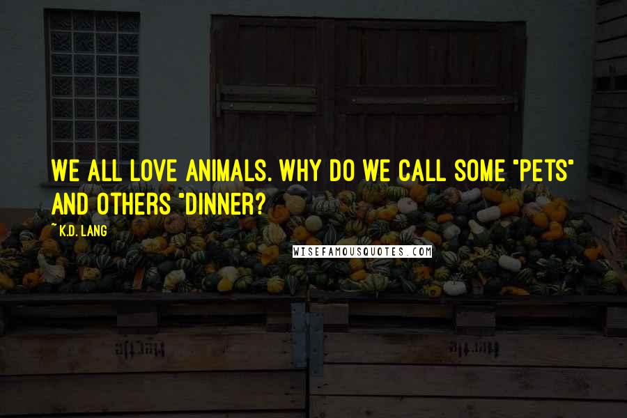 K.d. Lang Quotes: We all love animals. Why do we call some "pets" and others "dinner?