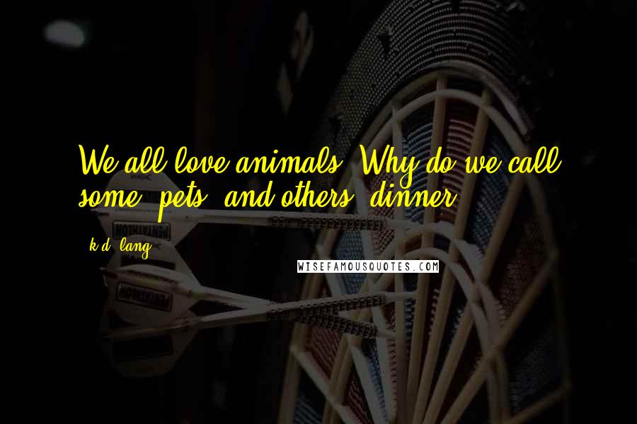 K.d. Lang Quotes: We all love animals. Why do we call some "pets" and others "dinner?