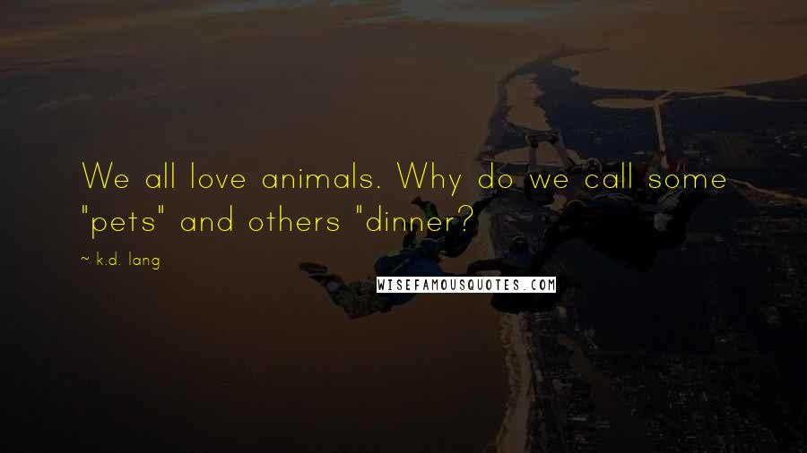 K.d. Lang Quotes: We all love animals. Why do we call some "pets" and others "dinner?