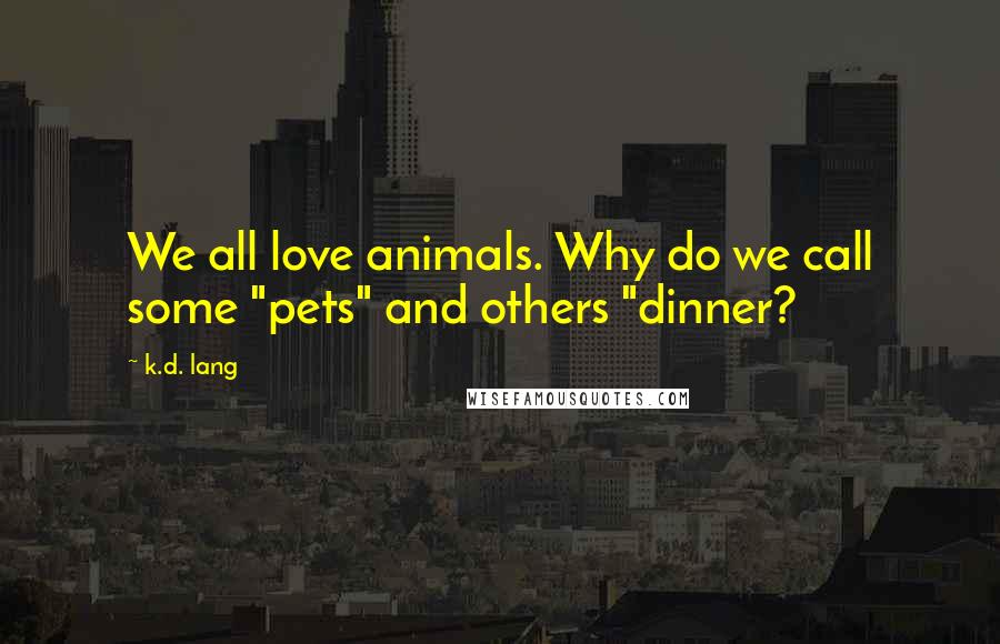 K.d. Lang Quotes: We all love animals. Why do we call some "pets" and others "dinner?