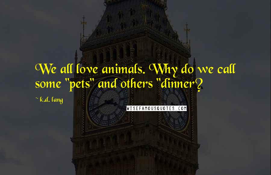 K.d. Lang Quotes: We all love animals. Why do we call some "pets" and others "dinner?