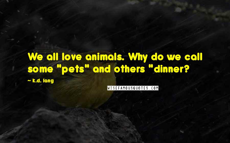 K.d. Lang Quotes: We all love animals. Why do we call some "pets" and others "dinner?